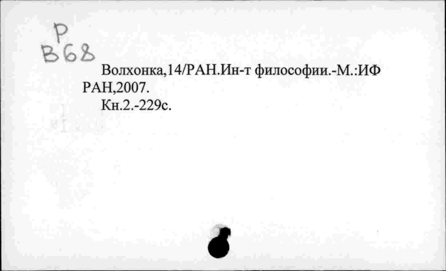 ﻿P
Волхонка, 14/РАН.Ин-т философии.-М. :ИФ РАН,2007.
Кн.2.-229с.